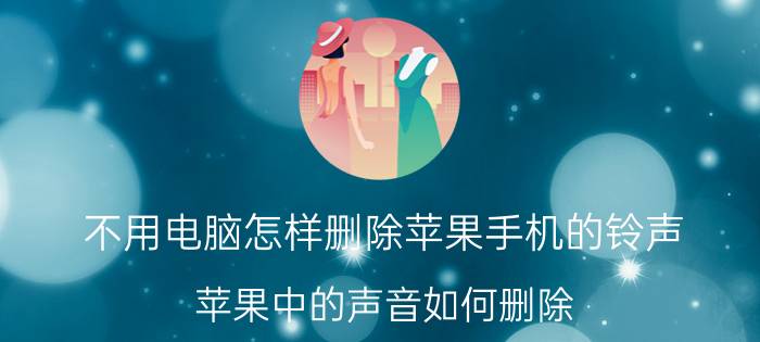 不用电脑怎样删除苹果手机的铃声 苹果中的声音如何删除？